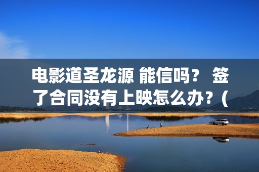 电影道圣龙源 能信吗？ 签了合同没有上映怎么办？(北京道圣龙源传媒公司正规吗)
