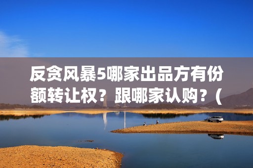 反贪风暴5哪家出品方有份额转让权？跟哪家认购？(反贪风暴五上映了吗)