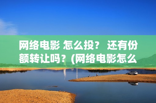 网络电影 怎么投？ 还有份额转让吗？(网络电影怎么挣钱)