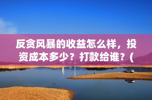 反贪风暴的收益怎么样，投资成本多少？打款给谁？(反贪风暴会不会有5)