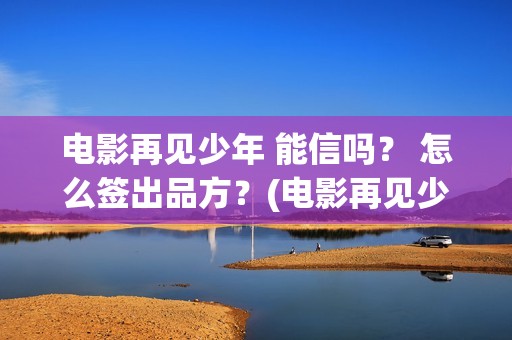 电影再见少年 能信吗？ 怎么签出品方？(电影再见少年免费观看)