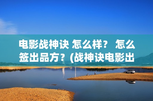 电影战神诀 怎么样？ 怎么签出品方？(战神诀电影出品方)