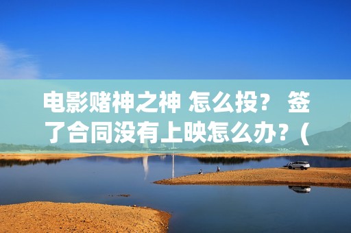 电影赌神之神 怎么投？ 签了合同没有上映怎么办？(电影赌神之神剧情介绍)