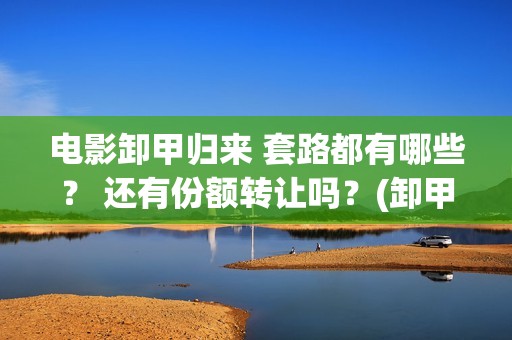 电影卸甲归来 套路都有哪些？ 还有份额转让吗？(卸甲归来电影简介)