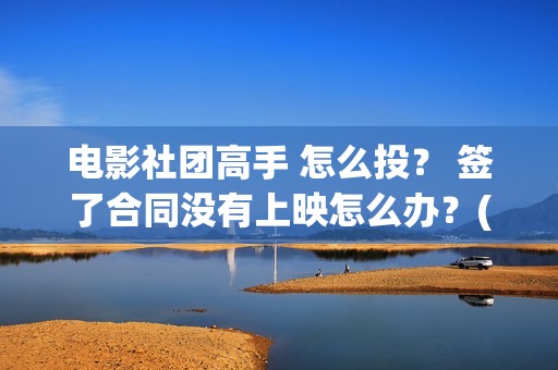 电影社团高手 怎么投？ 签了合同没有上映怎么办？(电影社团是干什么的)