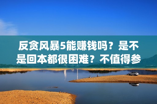 反贪风暴5能赚钱吗？是不是回本都很困难？不值得参与？(反贪风暴5能投吗)