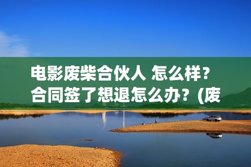 电影废柴合伙人 怎么样？ 合同签了想退怎么办？(废柴组合)