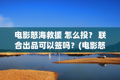 电影怒海救援 怎么投？ 联合出品可以签吗？(电影怒海救援真实事件)