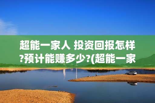 超能一家人 投资回报怎样?预计能赚多少?(超能一家人2021年)