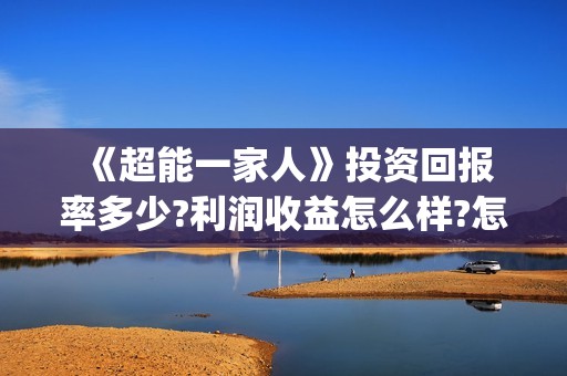  《超能一家人》投资回报率多少?利润收益怎么样?怎么分红?(超能一家人免费观看全集)