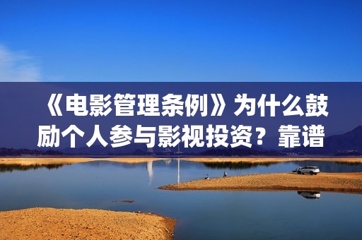 《电影管理条例》为什么鼓励个人参与影视投资?靠谱正(电影管理法规) 《电影管理条例》为什么鼓励个人参与影视投资?靠谱正(电影管理法规)