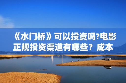 《水门桥》可以投资吗?电影正规投资渠道有哪些？成本高吗？值得投？(水门桥现在的样子)