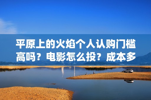 平原上的火焰个人认购门槛高吗？电影怎么投？成本多少钱呢(平原上的火焰原名)