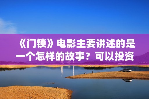 《门锁》电影主要讲述的是一个怎样的故事？可以投资吗(门锁电影情节)