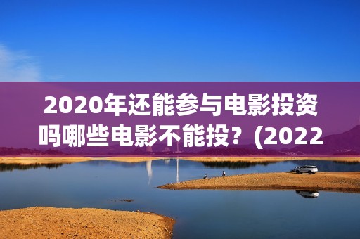 2020年还能参与电影投资吗哪些电影不能投？(2022年还能参加高考吗)
