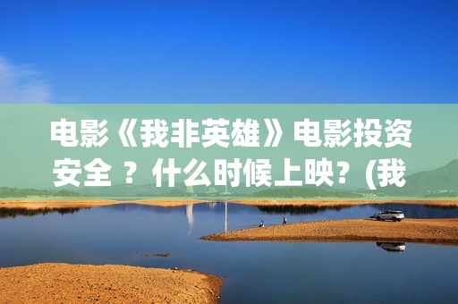 电影《我非英雄》电影投资安全 ？什么时候上映？(我非英雄在线播放大地影院)