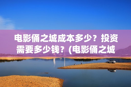 电影俑之城成本多少？投资需要多少钱？(电影俑之城时长人物)