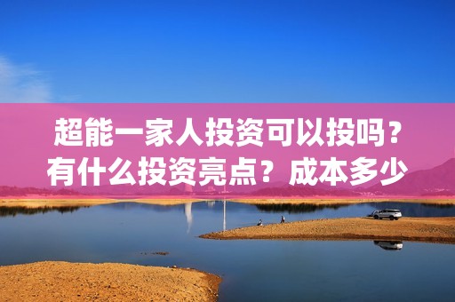 超能一家人投资可以投吗？有什么投资亮点？成本多少钱？(超能一家人投资成本)