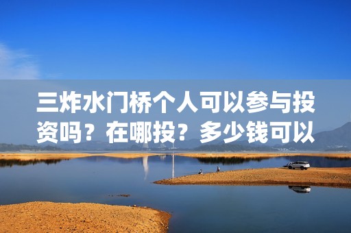 三炸水门桥个人可以参与投资吗？在哪投？多少钱可以投资？(三炸水门桥的故事)