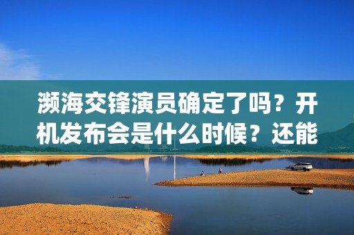 濒海交锋演员确定了吗？开机发布会是什么时候？还能投(濒海交锋什么时候上映?怎么参与投资电影)