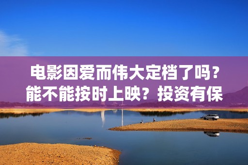 电影因爱而伟大定档了吗？能不能按时上映？投资有保障(因爱而伟大电影演员表)