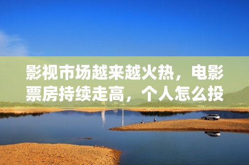 影视市场越来越火热，电影票房持续走高，个人怎么投资(影视行业衰落)