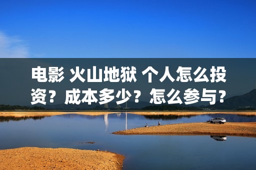 电影 火山地狱 个人怎么投资？成本多少？怎么参与？(电影火山地狱免费观看)