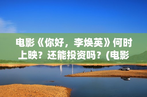 电影《你好，李焕英》何时上映？还能投资吗？(电影《你好,李焕英!》也很值得看)