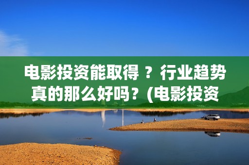 电影投资能取得 ？行业趋势真的那么好吗？(电影投资有风险吗)