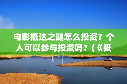电影抵达之谜怎么投资？个人可以参与投资吗？(《抵达之谜》票房)