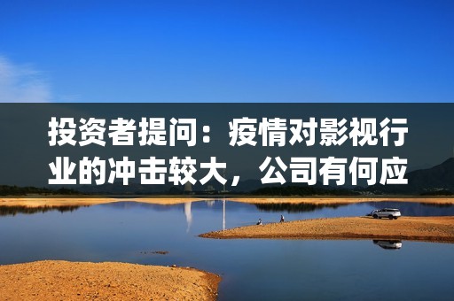 投资者提问：疫情对影视行业的冲击较大，公司有何应对(疫情下投资行情)