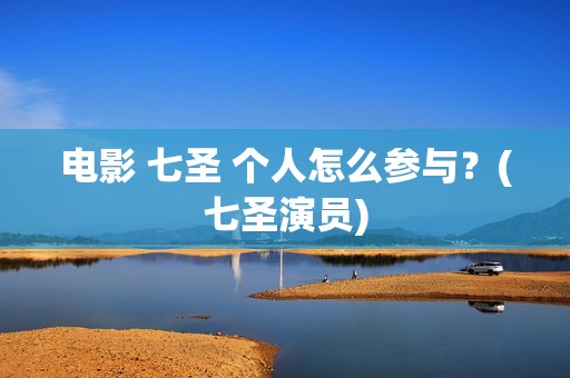 电影 七圣 个人怎么参与？(七圣演员)