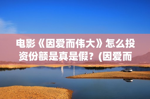 电影《因爱而伟大》怎么投资份额是真是假？(因爱而伟大电影最新消息2021)