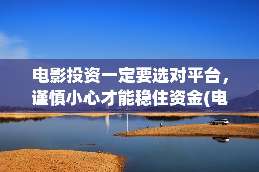 电影投资一定要选对平台，谨慎小心才能稳住资金(电影投资需要注意什么)