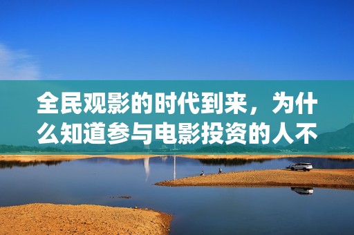 全民观影的时代到来，为什么知道参与电影投资的人不多(全民观影的时代背景介绍)