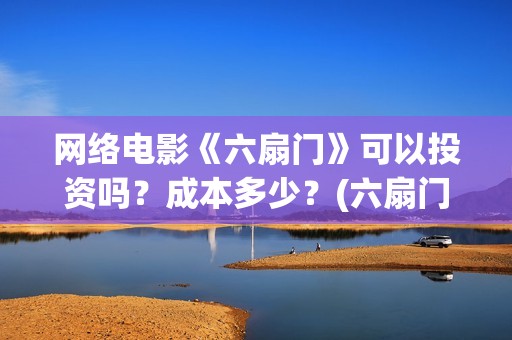 网络电影《六扇门》可以投资吗？成本多少？(六扇门电影电视剧)