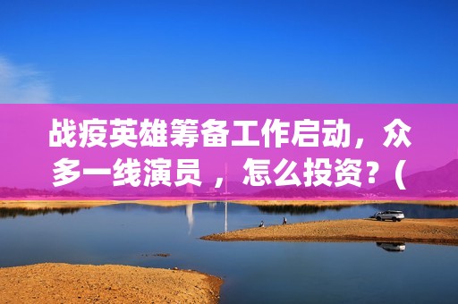 战疫英雄筹备工作启动，众多一线演员 ，怎么投资？(战疫英雄表彰)