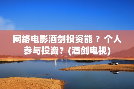 网络电影酒剑投资能 ？个人参与投资？(酒剑电视)