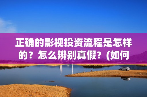 正确的影视投资流程是怎样的？怎么辨别真假？(如何进行影视投资)