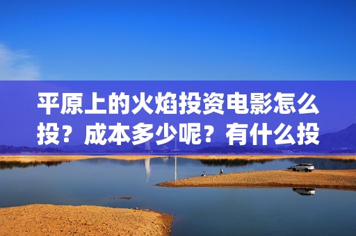 平原上的火焰投资电影怎么投？成本多少呢？有什么投资亮点？(平原上的火焰为什么改名)