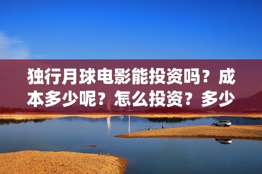 独行月球电影能投资吗？成本多少呢？怎么投资？多少起投？(独行月球电影什么时候开机)