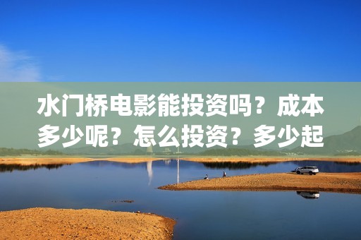 水门桥电影能投资吗？成本多少呢？怎么投资？多少起投？(水门桥电影简介)