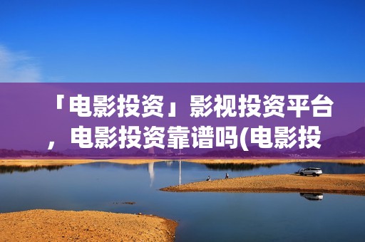 「电影投资」影视投资平台，电影投资靠谱吗(电影投资正规平台有哪些)