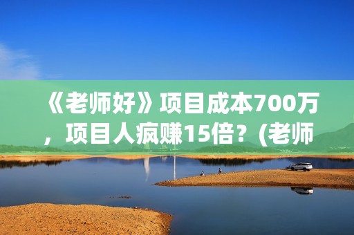 《老师好》项目成本700万，项目人疯赚15倍？(老师好讲解)