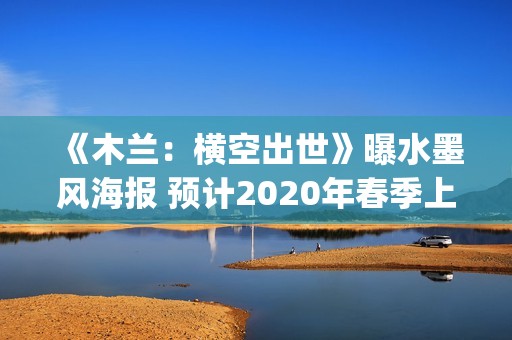 《木兰：横空出世》曝水墨风海报 预计2020年春季上映(木兰.横空出世)