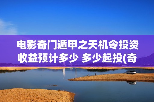 电影奇门遁甲之天机令投资收益预计多少 多少起投(奇门遁甲电影片)