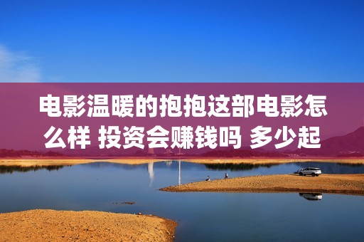 电影温暖的抱抱这部电影怎么样 投资会赚钱吗 多少起投(电影温暖的抱抱剧情介绍)