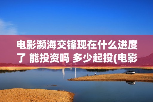 电影濒海交锋现在什么进度了 能投资吗 多少起投(电影濒海交锋现场视频)