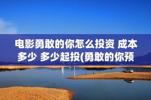 电影勇敢的你怎么投资 成本多少 多少起投(勇敢的你预告片)