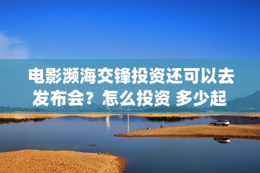 电影濒海交锋投资还可以去发布会？怎么投资 多少起投(濒海交锋上映)